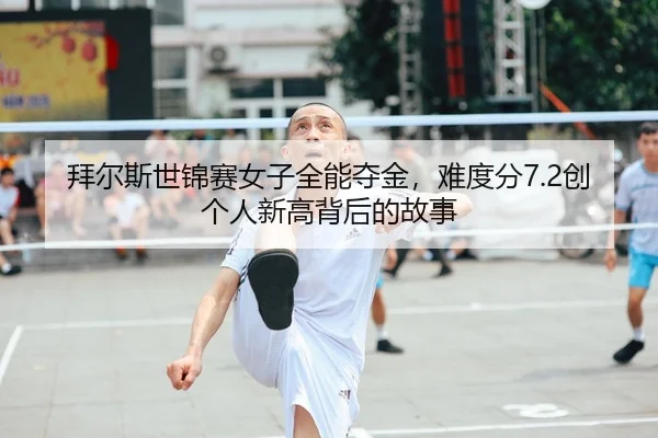 拜尔斯世锦赛女子全能夺金，难度分7.2创个人新高背后的故事