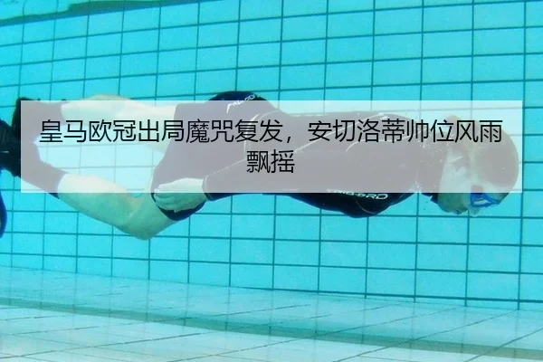 皇马欧冠出局魔咒复发，安切洛蒂帅位风雨飘摇